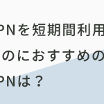 VPNを短期間利用するのにおすすめのVPNは？できることについても解説！
